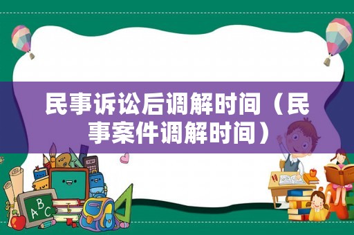 民事訴訟后調解時間（民事案件調解時間）