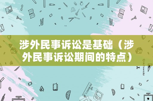 涉外民事訴訟是基礎（涉外民事訴訟期間的特點）