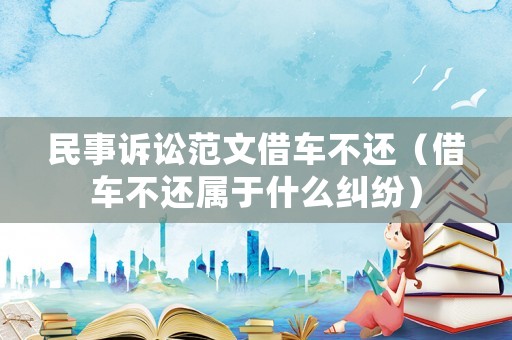 民事訴訟范文借車不還（借車不還屬于什么糾紛）