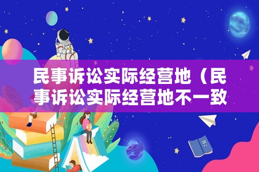 民事訴訟實(shí)際經(jīng)營(yíng)地（民事訴訟實(shí)際經(jīng)營(yíng)地不一致）