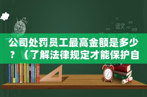 公司處罰員工最高金額是多少？（了解法律規定才能保護自己）