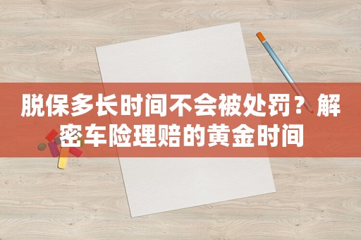 脫保多長時間不會被處罰？解密車險理賠的黃金時間