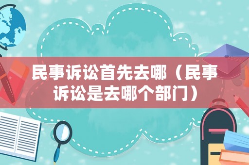 民事訴訟首先去哪（民事訴訟是去哪個部門）