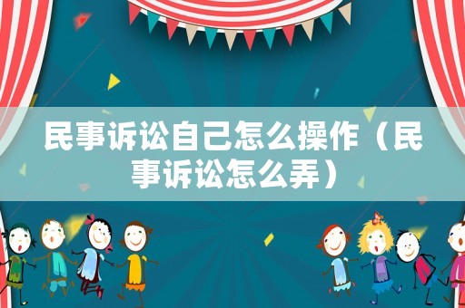 民事訴訟自己怎么操作（民事訴訟怎么弄）