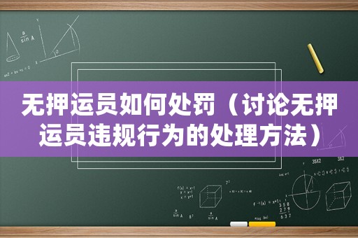 無押運員如何處罰（討論無押運員違規(guī)行為的處理方法）
