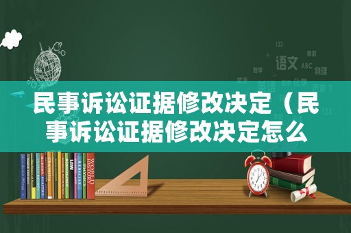 民事訴訟證據修改決定（民事訴訟證據修改決定怎么寫）