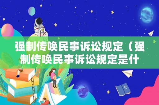 強(qiáng)制傳喚民事訴訟規(guī)定（強(qiáng)制傳喚民事訴訟規(guī)定是什么）