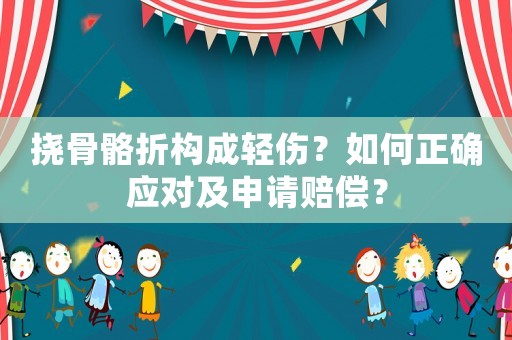 撓骨骼折構成輕傷？如何正確應對及申請賠償？