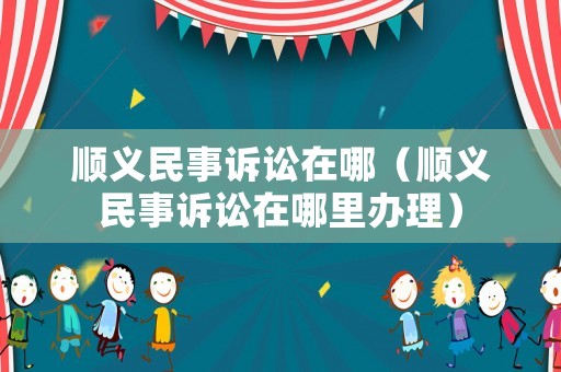 順義民事訴訟在哪（順義民事訴訟在哪里辦理）