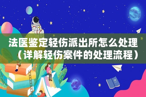 法醫鑒定輕傷派出所怎么處理（詳解輕傷案件的處理流程）