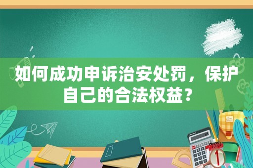 如何成功申訴治安處罰，保護自己的合法權益？