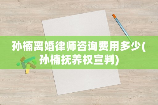 孫楠離婚律師咨詢費用多少(孫楠撫養權宣判)