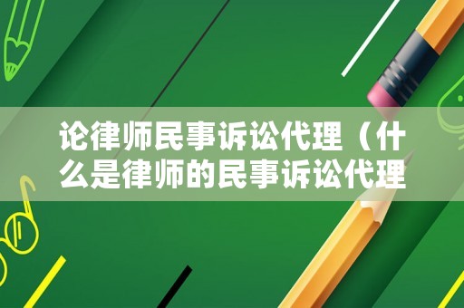 論律師民事訴訟代理（什么是律師的民事訴訟代理業(yè)務(wù)）