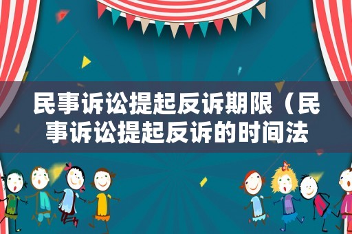 民事訴訟提起反訴期限（民事訴訟提起反訴的時間法律規定）