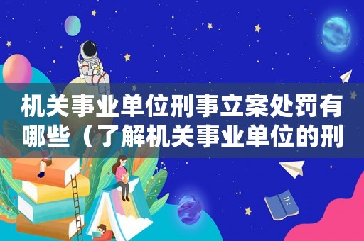 機關事業單位刑事立案處罰有哪些（了解機關事業單位的刑事立案和處罰措施）