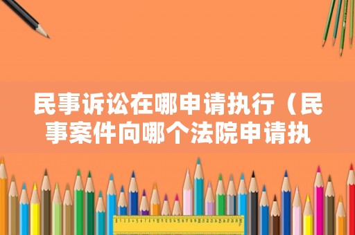 民事訴訟在哪申請執行（民事案件向哪個法院申請執行）