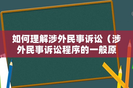 如何理解涉外民事訴訟（涉外民事訴訟程序的一般原則有哪些）