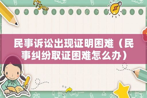 民事訴訟出現(xiàn)證明困難（民事糾紛取證困難怎么辦）