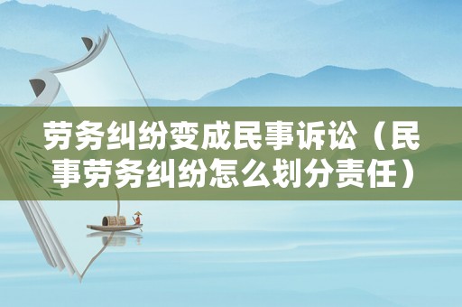 勞務糾紛變成民事訴訟（民事勞務糾紛怎么劃分責任）