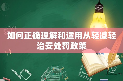 如何正確理解和適用從輕減輕治安處罰政策