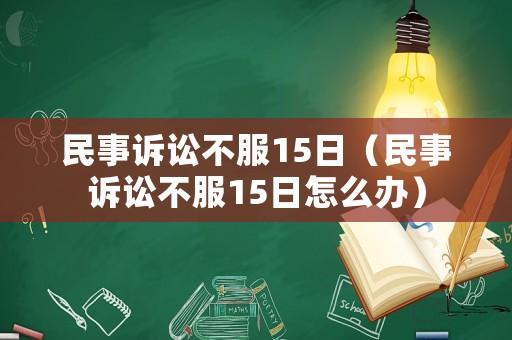 民事訴訟不服15日（民事訴訟不服15日怎么辦）