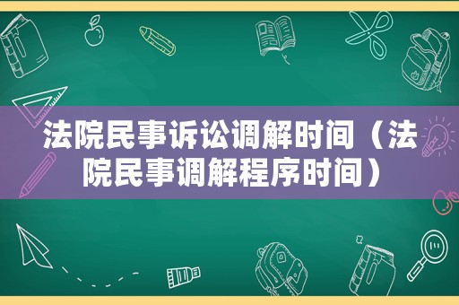 法院民事訴訟調解時間（法院民事調解程序時間）