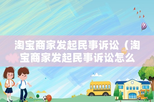 淘寶商家發起民事訴訟（淘寶商家發起民事訴訟怎么辦）