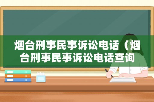 煙臺刑事民事訴訟電話（煙臺刑事民事訴訟電話查詢）