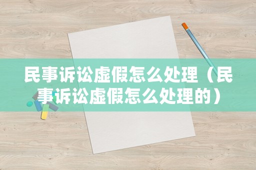 民事訴訟虛假怎么處理（民事訴訟虛假怎么處理的）
