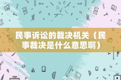 民事訴訟的裁決機(jī)關(guān)（民事裁決是什么意思啊）