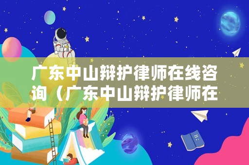 廣東中山辯護律師在線咨詢（廣東中山辯護律師在線咨詢電話）