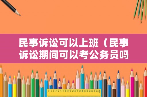 民事訴訟可以上班（民事訴訟期間可以考公務員嗎）