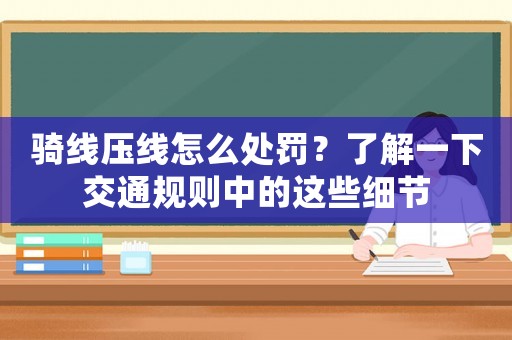 騎線壓線怎么處罰？了解一下交通規(guī)則中的這些細(xì)節(jié)