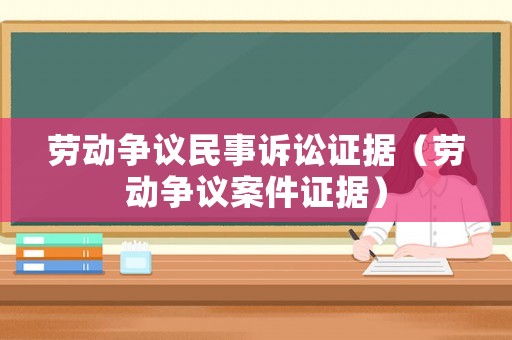 勞動(dòng)爭(zhēng)議民事訴訟證據(jù)（勞動(dòng)爭(zhēng)議案件證據(jù)）
