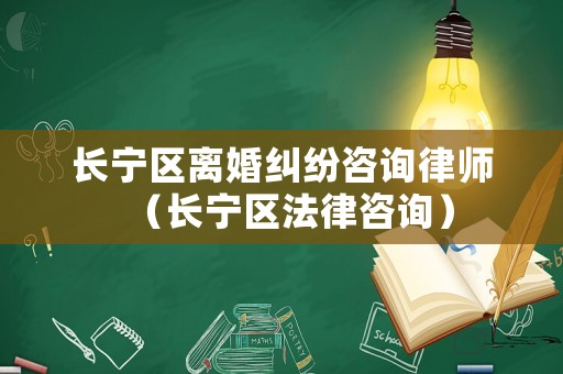 長寧區(qū)離婚糾紛咨詢律師（長寧區(qū)法律咨詢）