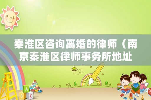 秦淮區(qū)咨詢離婚的律師（南京秦淮區(qū)律師事務(wù)所地址）