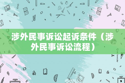 涉外民事訴訟起訴條件（涉外民事訴訟流程）