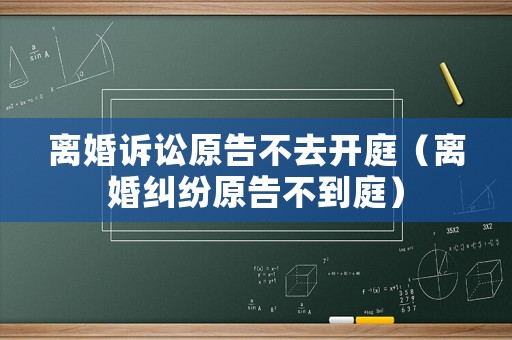 離婚訴訟原告不去開庭（離婚糾紛原告不到庭）