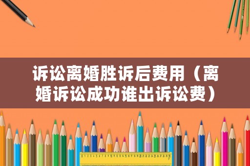 訴訟離婚勝訴后費用（離婚訴訟成功誰出訴訟費）