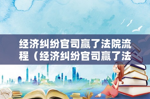 經(jīng)濟糾紛官司贏了法院流程（經(jīng)濟糾紛官司贏了法院流程是什么）