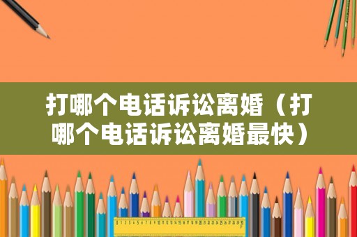 打哪個電話訴訟離婚（打哪個電話訴訟離婚最快）
