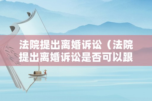 法院提出離婚訴訟（法院提出離婚訴訟是否可以跟別人談戀愛）