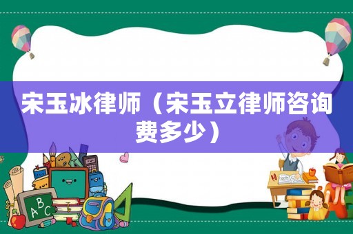 宋玉冰律師（宋玉立律師咨詢費(fèi)多少）