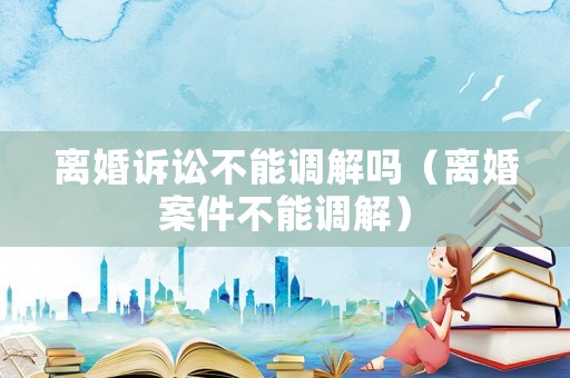 離婚訴訟不能調解嗎（離婚案件不能調解）