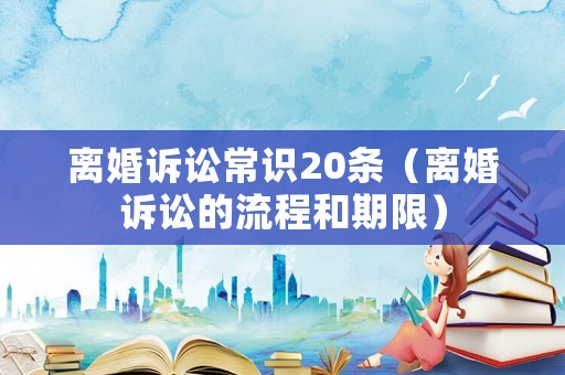離婚訴訟常識20條（離婚訴訟的流程和期限）