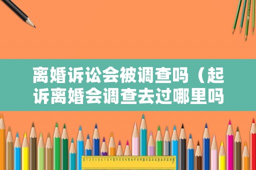離婚訴訟會被調查嗎（起訴離婚會調查去過哪里嗎）