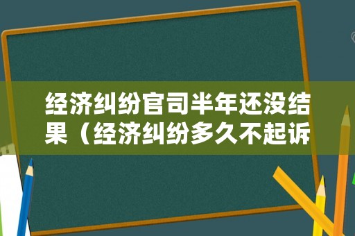 經濟糾紛官司半年還沒結果（經濟糾紛多久不起訴就過期了?）