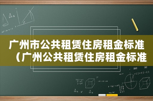 廣州市公共租賃住房租金標準（廣州公共租賃住房租金標準）