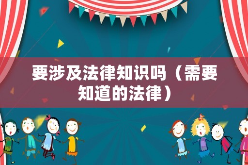 要涉及法律知識嗎（需要知道的法律）