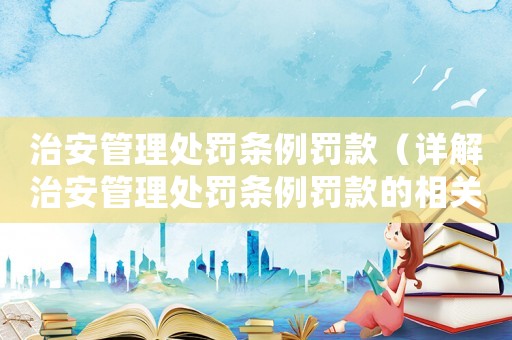 治安管理處罰條例罰款（詳解治安管理處罰條例罰款的相關(guān)規(guī)定）